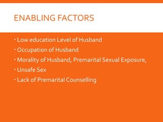 ENABLING FACTORS
 Low education Level of Husband
 Occupation of Husband
 Morality of Husband, Premarital Sexual Exposure,
 Unsafe Sex
 Lack of Premarital Counselling
 