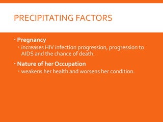 PRECIPITATING FACTORS
 Pregnancy
 increases HIV infection progression, progression to
AIDS and the chance of death.
 Nature of her Occupation
 weakens her health and worsens her condition.
 