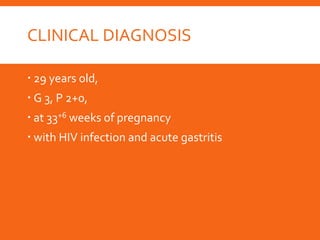 CLINICAL DIAGNOSIS
 29 years old,
 G 3, P 2+0,
 at 33+6 weeks of pregnancy
 with HIV infection and acute gastritis
 