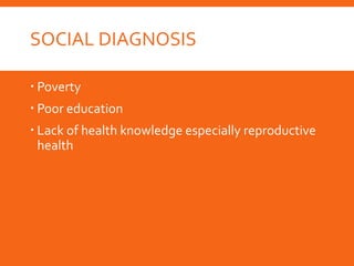 SOCIAL DIAGNOSIS
 Poverty
 Poor education
 Lack of health knowledge especially reproductive
health
 