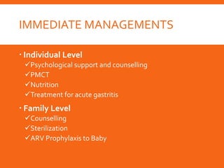 IMMEDIATE MANAGEMENTS
 Individual Level
Psychological support and counselling
PMCT
Nutrition
Treatment for acute gastritis
 Family Level
Counselling
Sterilization
ARV Prophylaxis to Baby
 