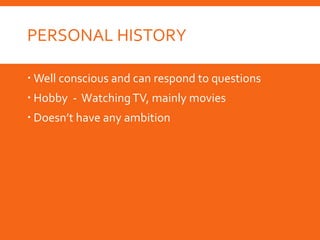 PERSONAL HISTORY
 Well conscious and can respond to questions
 Hobby - WatchingTV, mainly movies
 Doesn’t have any ambition
 