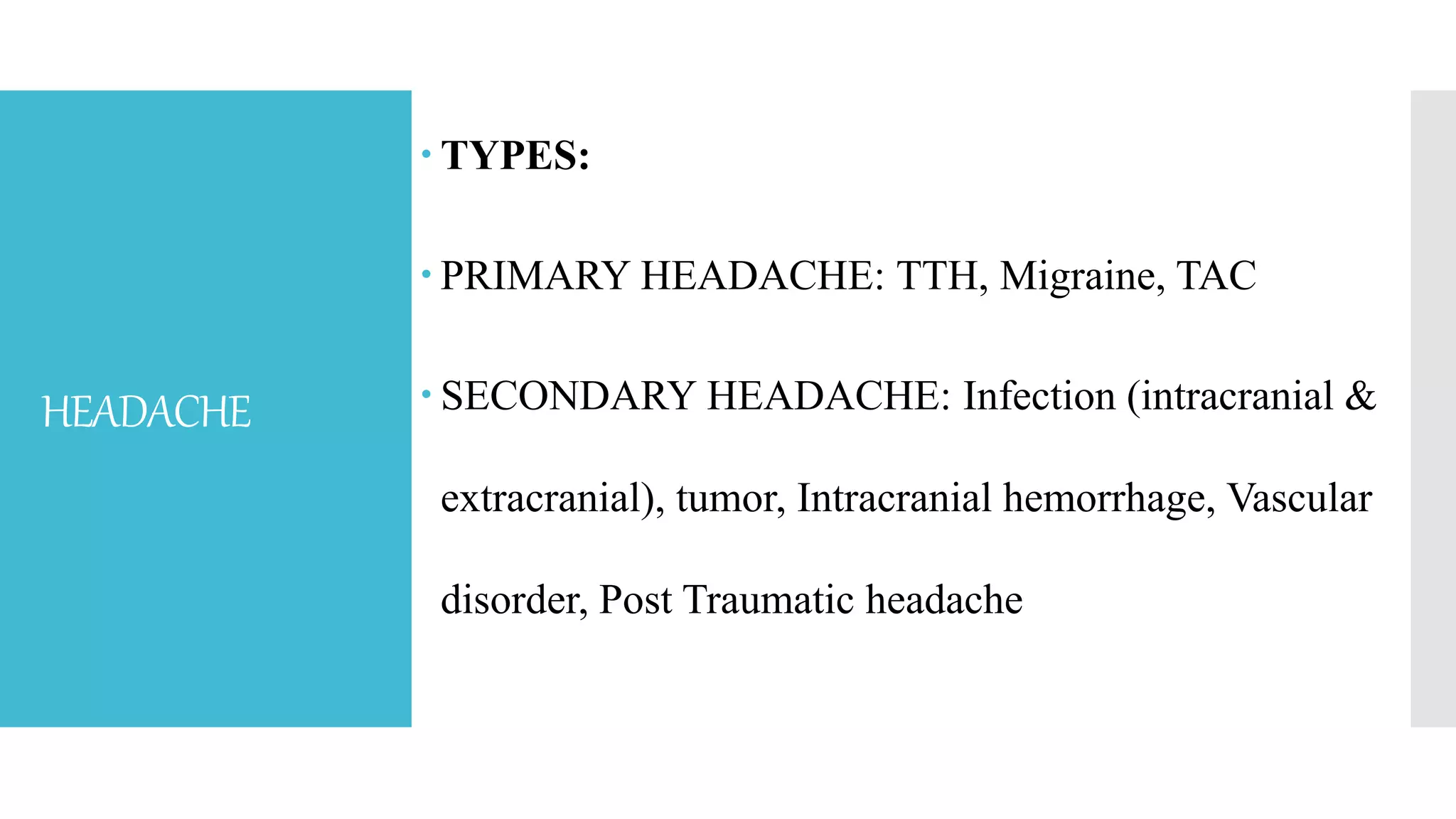 HEADACHE
 TYPES:
 PRIMARY HEADACHE: TTH, Migraine, TAC
 SECONDARY HEADACHE: Infection (intracranial &
extracranial), tumor, Intracranial hemorrhage, Vascular
disorder, Post Traumatic headache
 