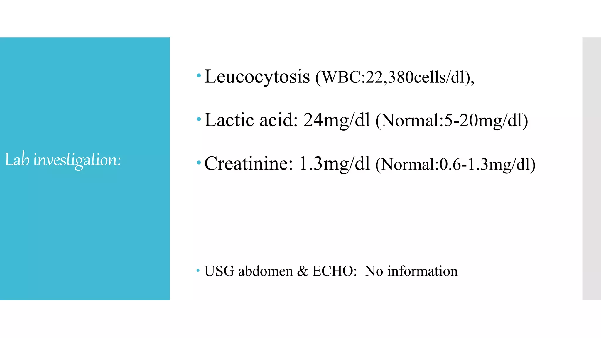 Labinvestigation:
Leucocytosis (WBC:22,380cells/dl),
Lactic acid: 24mg/dl (Normal:5-20mg/dl)
Creatinine: 1.3mg/dl (Normal:0.6-1.3mg/dl)
 USG abdomen & ECHO: No information
 