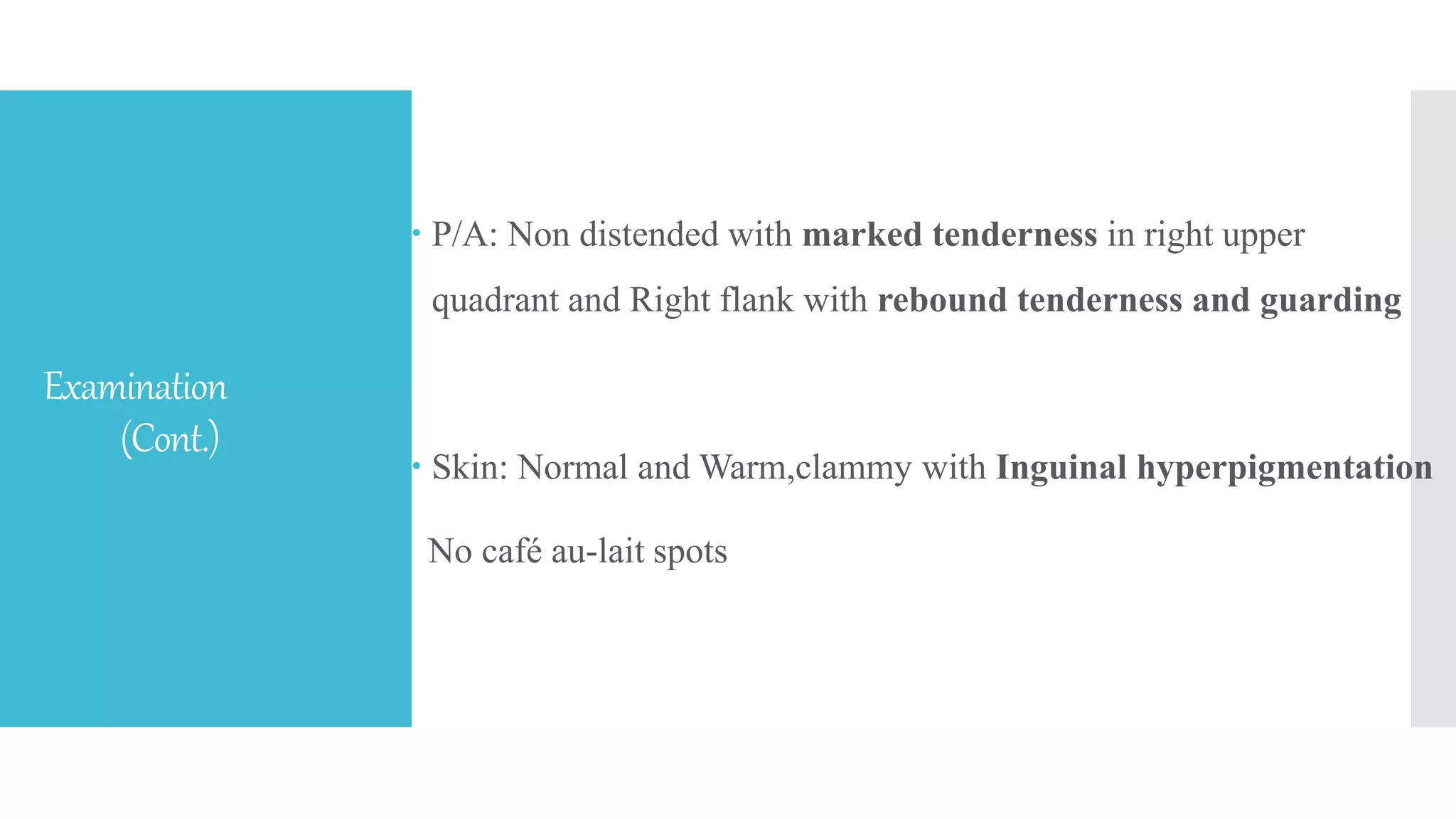 Examination
(Cont.)
 P/A: Non distended with marked tenderness in right upper
quadrant and Right flank with rebound tenderness and guarding
 Skin: Normal and Warm,clammy with Inguinal hyperpigmentation
No café au-lait spots
 