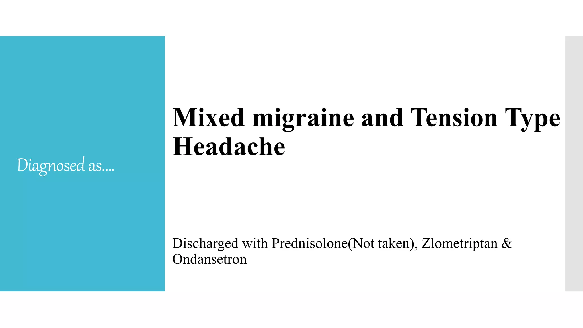 Diagnosedas….
Mixed migraine and Tension Type
Headache
Discharged with Prednisolone(Not taken), Zlometriptan &
Ondansetron
 