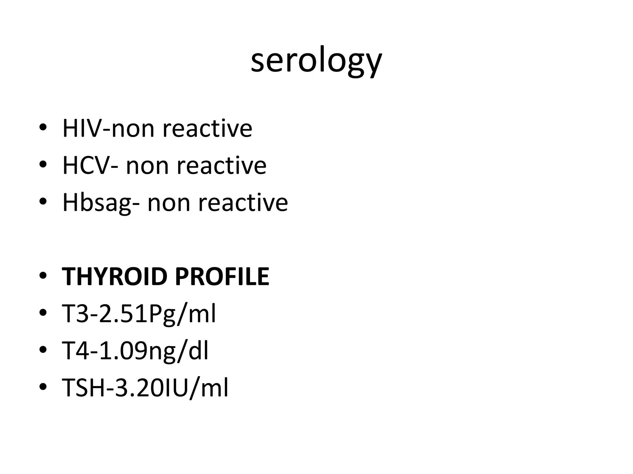 serology
• HIV-non reactive
• HCV- non reactive
• Hbsag- non reactive
• THYROID PROFILE
• T3-2.51Pg/ml
• T4-1.09ng/dl
• TSH-3.20IU/ml
 