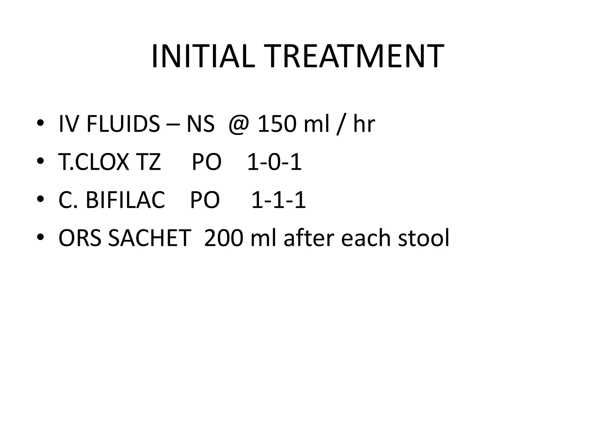 INITIAL TREATMENT
• IV FLUIDS – NS @ 150 ml / hr
• T.CLOX TZ PO 1-0-1
• C. BIFILAC PO 1-1-1
• ORS SACHET 200 ml after each stool
 