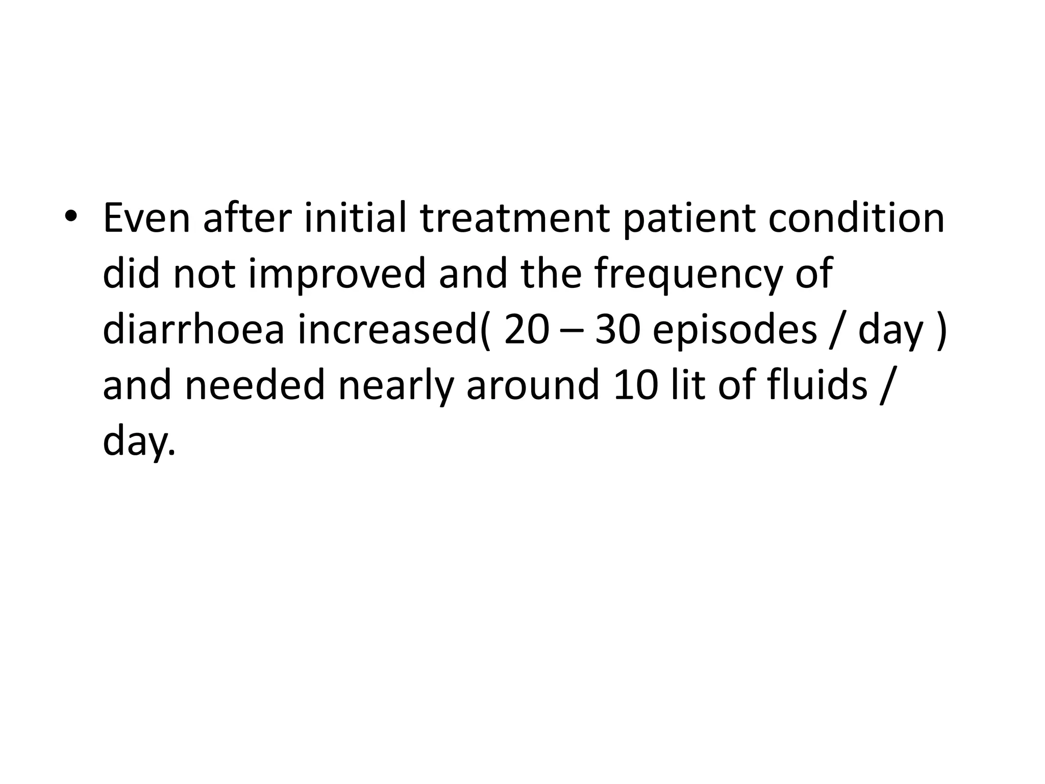 • Even after initial treatment patient condition
did not improved and the frequency of
diarrhoea increased( 20 – 30 episodes / day )
and needed nearly around 10 lit of fluids /
day.
 
