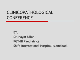 CLINICOPATHOLOGICAL
CONFERENCE
BY:
Dr.Inayat Ullah
PGY-III Paediatrics
Shifa International Hospital Islamabad.
 