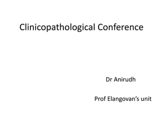 Clinicopathological Conference                                Dr Anirudh Prof Elangovan’s unit 