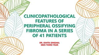 CLINICOPATHOLOGICAL
FEATURES OF
PERIPHERAL OSSIFYING
FIBROMA IN A SERIES
OF 41 PATIENTS
DR. ISHITA SINGHAL
MDS THIRD YEAR
 