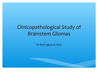 Clinicopathological Study of
Brainstem Gliomas
Dr Amit Agrawal, MCh
 