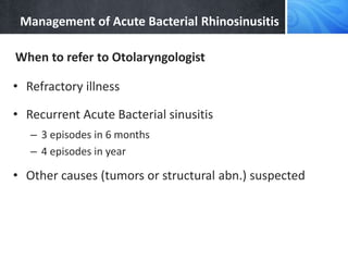 Management of Acute Bacterial Rhinosinusitis
When to refer to Otolaryngologist
• Refractory illness
• Recurrent Acute Bacterial sinusitis
– 3 episodes in 6 months
– 4 episodes in year
• Other causes (tumors or structural abn.) suspected
 