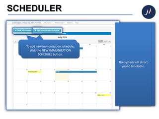 SCHEDULER
Click SCHEDULER icon to
create new appointment
schedule.
The system will direct
you to timetable.
To create new appointment schedule,
click the NEW APPOINTMENT
SCHEDULE button.
To add new immunization schedule,
click the NEW IMMUNIZATION
SCHEDULE button.
 