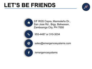 LET’S BE FRIENDS
2/F RGS Copra, Marmoleño Dr.,
San Jose Rd., Brgy. Baliwasan,
Zamboanga City, PH 7000
955-4487 or 310-3034
sales@emergencesystems.com
/emergencesystems
 
