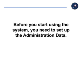 Before you start using the
system, you need to set up
the Administration Data.
 