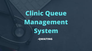 Clinic Queue
Management
System
-QWAITING
 