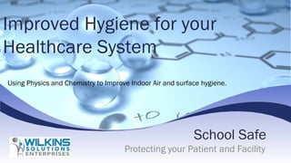 School Safe
Protecting your Patient and Facility
Improved Hygiene for your
Healthcare System
Using Physics and Chemistry to Improve Indoor Air and surface hygiene.
 