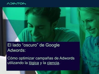 El lado “oscuro” de Google 
Adwords: 
Cómo optimizar campañas de Adwords 
utilizando la lógica y la ciencia. 
 