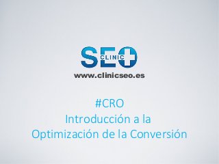 www.clinicseo.es



           #CRO
     Introducción a la
Optimización de la Conversión
 