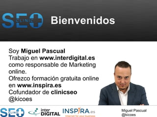 Miguel Pascual 
@kicoes 
Bienvenidos 
Soy Miguel Pascual 
Trabajo en www.interdigital.es 
como responsable de Marketing 
online. 
Ofrezco formación gratuita online 
en www.inspira.es 
Cofundador de clinicseo 
@kicoes 
 