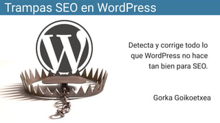 Detecta y corrige todo lo
que WordPress no hace
tan bien para SEO.
Trampas SEO en WordPress
Gorka Goikoetxea
 