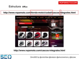 ClinicSEO by @victorHdez @kokebcn @arturomarimon y @kicoes
Estructura URLs
http://www.ropamoto.com/tienda-moto/ciudad/cascos/integrales.html
http://www.ropamoto.com/cascos-integrales.html
 