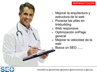 ClinicSEO by @victorHdez @kokebcn @arturomarimon y @kicoes
1. Mejorar la arquitectura y
estructura de la web
2. Ponerse las pilas en
linkbuilding
3. Web responsive
4. Optimización onPage
general
5. Mejorar la velocidad de la
web
6. Busca un SEO ......
 