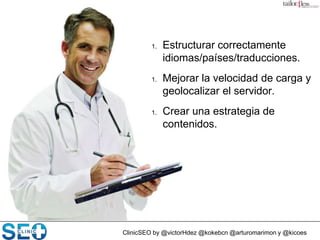 ClinicSEO by @victorHdez @kokebcn @arturomarimon y @kicoes
1. Estructurar correctamente
idiomas/países/traducciones.
1. Mejorar la velocidad de carga y
geolocalizar el servidor.
1. Crear una estrategia de
contenidos.
 