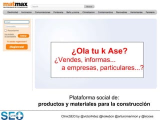 ClinicSEO by @victorHdez @kokebcn @arturomarimon y @kicoes
Plataforma social de:
productos y materiales para la construcción
¿Ola tu k Ase?
¿Vendes, informas...
a empresas, particulares...?
 