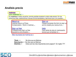 ClinicSEO by @victorHdez @kokebcn @arturomarimon y @kicoes
Analísis previo
Título -> No dice que es Matmax
Descripción -> No dice que es Matmax
Sitelinks -> Estos son los más importantes de la página? En inglés ???
 
