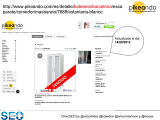 ClinicSEO by @victorHdez @kokebcn @arturomarimon y @kicoes
http://www.pikeando.com/es/detalle/baleares/barcelona/esca
parate/comedor/masbarato/7889/estanteria-blanco
Actualizado el dia:
14/06/2012
 