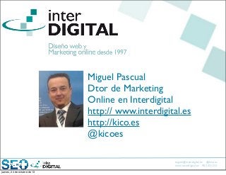 Miguel Pascual
Dtor de Marketing
Online en Interdigital
http:// www.interdigital.es
http://kico.es
@kicoes
miguel@interdigital.es @kicoes
www.interdigital.es 902 331212
jueves, 24 de octubre de 13

 