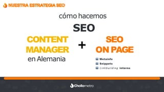 Recuerda nuestro hashtag!
#CLINICSEO
CONTENT
MANAGER
en Alemania
➕
SEO
ONPAGE
➡ Metainfo
➡ Snippets
➡ Linkbuilding interno
SEO
NUESTRA ESTRATEGIASEO
cómo hacemos
 