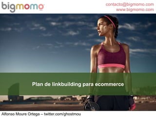 contacto@bigmomo.com
www.bigmomo.com
Alfonso Moure Ortega – twitter.com/ghostmou
Plan de linkbuilding para ecommerce
 