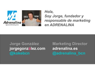 Hola,
Soy Jorge, fundador y
responsable de marketing
en ADRENALINA
Jorge González
jorgegonzález.com
@kokebcn
Marketing Director
adrenalina.es
@adrenalina_bcn
 