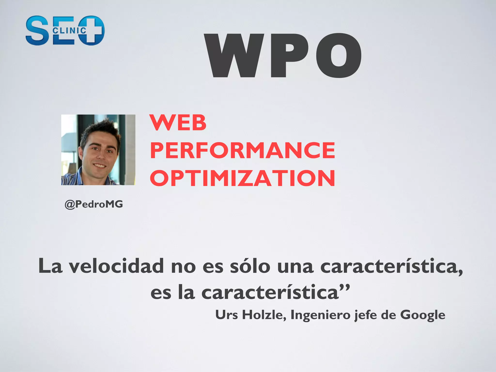 WPO
             WEB
             PERFORMANCE
             OPTIMIZATION
  @PedroMG




La velocidad no es sólo una característica,
           es la característica”
                 Urs Holzle, Ingeniero jefe de Google
 
