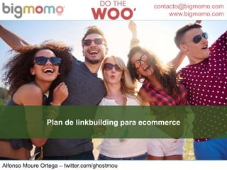 contacto@bigmomo.com
www.bigmomo.com
Alfonso Moure Ortega – twitter.com/ghostmou
Plan de linkbuilding para ecommerce
 