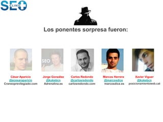 Los ponentes sorpresa fueron:
Jorge González
@kokebcn
Adrenalina.es
César Aparicio
@ecesaraparicio
Craneoprevilegiado.com
Carlos Redondo
@carlosredondo
carlosredondo.com
Marcos Herrera
@marcosdice
marcosdice.es
Xavier Viguer
@kokebcn
posicionamientoweb.cat
 