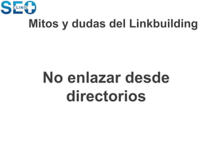 No enlazar desde
directorios
Mitos y dudas del Linkbuilding
 