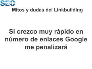Si crezco muy rápido en
número de enlaces Google
me penalizará
Mitos y dudas del Linkbuilding
 