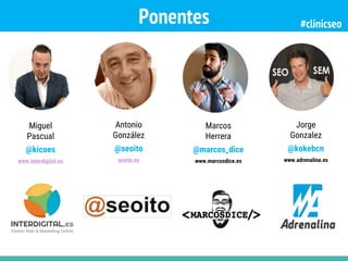 Ponentes
Antonio
González
@seoito
seoito.es
Miguel
Pascual
@kicoes
www.interdigital.es
Jorge
Gonzalez
@kokebcn
www.adrenalina.es
Marcos
Herrera
@marcos_dice
www.marcosdice.es
#clinicseo
 