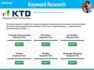 Keyword Research
http://www.keywordtooldominator.com/
Encuentra keywords longtail de tu audiencia objetivo mediante las herramientas de autocompletar
de motores de búsqueda propios (Amazon, Ebay, Etsy, Google Shopping…), además de los
genéricos (Bing, Google…)
#clinicseo
 