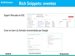 Rich Snippets: eventos
#CW18 @mjcachon
#clinicseo
Crear en Json-Ld, formato recomendado por Google
http://schema.org/Event...
