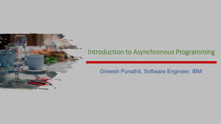 Introduction to Asynchronous Programming
Gireesh Punathil, Software Engineer, IBM
 
