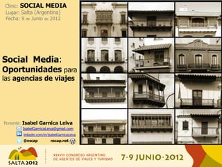 Clinic: SOCIAL MEDIA
Lugar: Salta (Argentina)
Fecha: 9 de Junio de 2012




Social Media:
Oportunidades para                           http://bit.ly/BalconesSalta
las agencias de viajes




Ponente: Isabel Garnica Leiva
       IsabelGarnicaLeiva@gmail.com
        linkedin.com/in/IsabelGarnicaLeiva
        @nscap           nscap.net
 