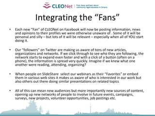 Why should clinics work with Social Media?Because the statistics on its usage are staggering and growing  Because it is cheap and easy (even for non-techies) Because it is designed to be transparent and user-centered and it encourages dialogue and actionBecause it allows information to move so quickly Because it gives us other places to be heard but also new places to listen