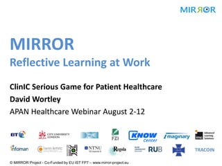 MIRROR
Reflective Learning at Work
ClinIC Serious Game for Patient Healthcare
David Wortley
APAN Healthcare Webinar August 2-12




© MIRROR Project - Co-Funded by EU IST FP7 – www.mirror-project.eu
 
