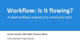 Workflow: Is it flowing?
A rapid workflow analysis of a community clinic
by Kari Johnson, Mike Blyth, Priyanna Mehta
© 2013, Mike Blyth. All rights reserved.
 